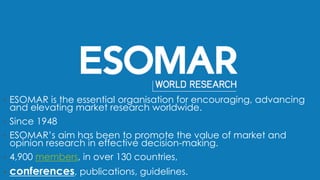 •ESOMAR is the essential organisationfor encouraging, advancing and elevating market research worldwide. 
•Since 1948 
•ES...
