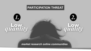 Low
quantity
1.
Low
quality
2.
PARTICIPATION THREAT
market research online communities
 