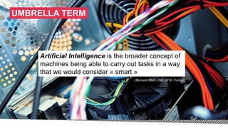 UMBRELLA TERM
Artificial Intelligence is the broader concept of
machines being able to carry out tasks in a way
that we would consider « smart »
(Bernard Mahr, Dec 2016, Forbes)
 