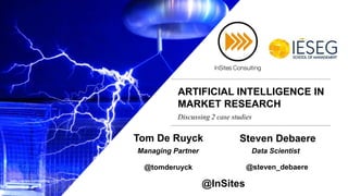 ARTIFICIAL INTELLIGENCE IN
MARKET RESEARCH
Deep dive // November 24th 2015
www.insites-consulting.com
Discussing 2 case studies
@steven_debaere@tomderuyck
Tom De Ruyck Steven Debaere
Data ScientistManaging Partner
@InSites
 