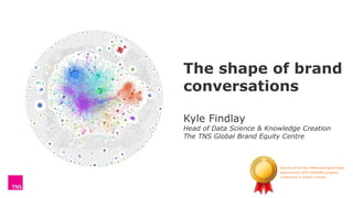 1
The shape of brand
conversations
Kyle Findlay
Head of Data Science & Knowledge Creation
The TNS Global Brand Equity Centre
Winner of the Best Methodological Paper
award at the 2015 ESOMAR Congress
conference in Dublin, Ireland
 