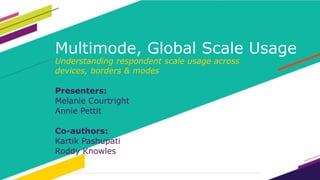 Multimode, Global Scale Usage 
Understanding respondent scale usage across 
devices, borders & modes 
Presenters: 
Melanie Courtright 
Annie Pettit 
Co-authors: 
Kartik Pashupati 
Roddy Knowles 
 