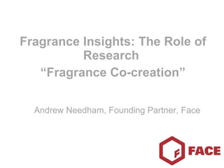 Fragrance Insights: The Role of Research  “ Fragrance Co-creation” Andrew Needham, Founding Partner, Face 