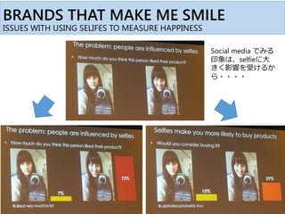 BRANDS THAT MAKE ME SMILE
ISSUES WITH USING SELIFES TO MEASURE HAPPINESS
Social media でみる
印象は、selfieに大
きく影響を受けるか
ら・・・・
 