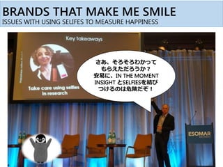 BRANDS THAT MAKE ME SMILE
ISSUES WITH USING SELIFES TO MEASURE HAPPINESS
さあ、そろそろわかって
もらえただろうか？
安易に、IN THE MOMENT
INSIGHT とSELFIESを結び
つけるのは危険だぞ！
 