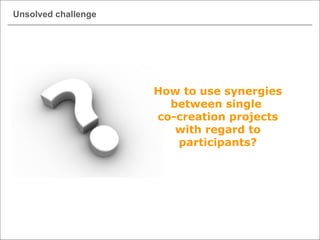 Unsolved challenge
How to use synergies
between single
co-creation projects
with regard to
participants?
 