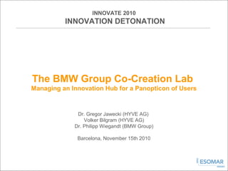 INNOVATE 2010
INNOVATION DETONATION
The BMW Group Co-Creation Lab
Managing an Innovation Hub for a Panopticon of Users
Dr. Gregor Jawecki (HYVE AG)
Volker Bilgram (HYVE AG)
Dr. Philipp Wiegandt (BMW Group)
Barcelona, November 15th 2010
 