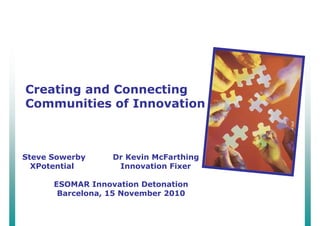 Creating and Connecting
Communities of Innovation



Steve Sowerby     Dr Kevin McFarthing
  XPotential       Innovation Fixer

      ESOMAR Innovation Detonation
       Barcelona, 15 November 2010
 
