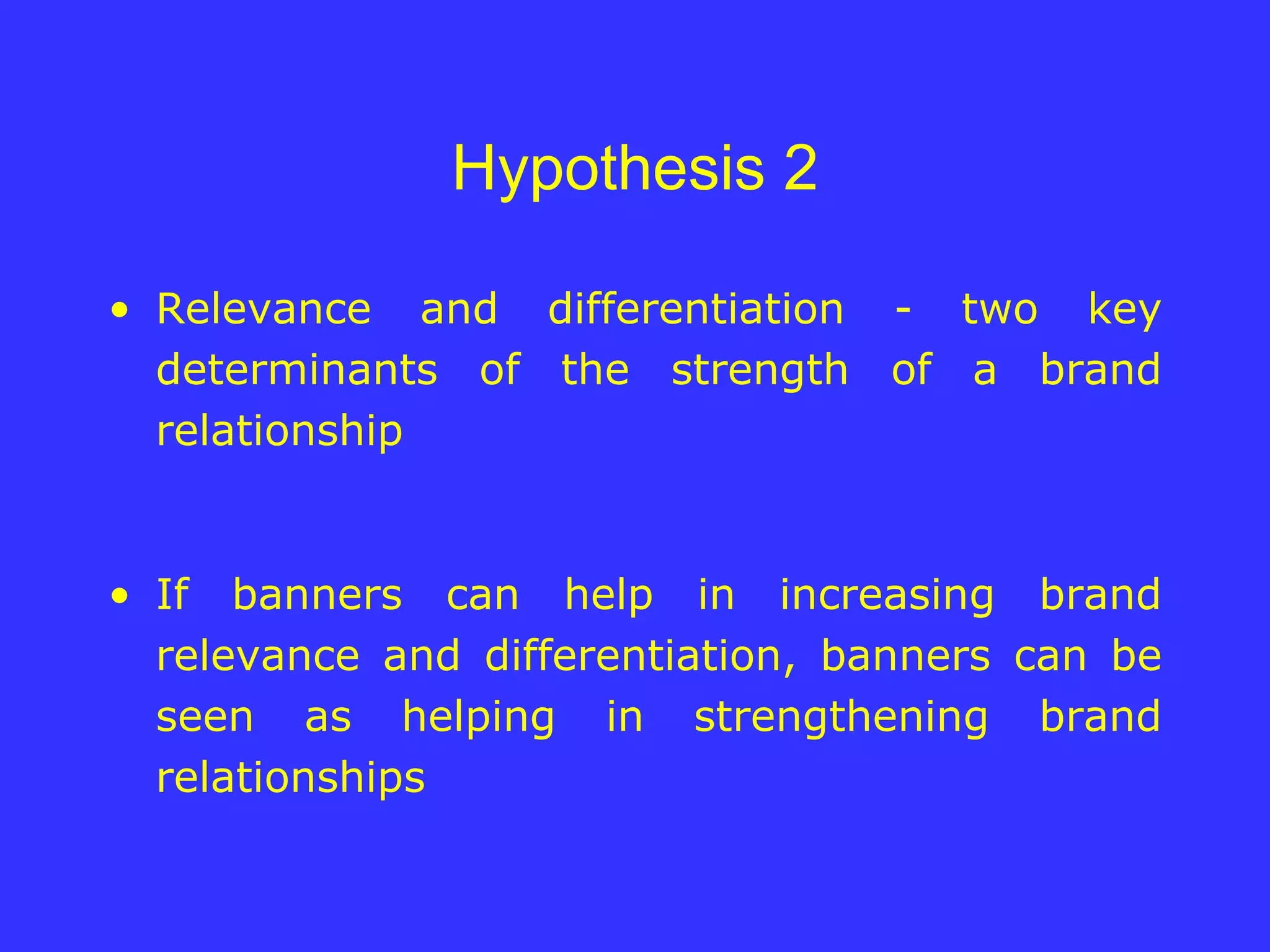 Hypothesis 2 Relevance and differentiation - two key determinants of the strength of a brand relationship If banners can help in increasing brand relevance and differentiation, banners can be seen as helping in strengthening brand relationships 