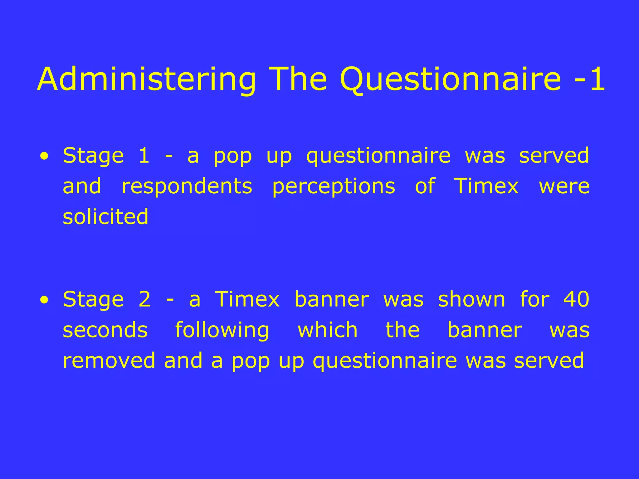 Administering The Questionnaire -1 Stage 1 - a pop up questionnaire was served and respondents perceptions of Timex were solicited Stage 2 - a Timex banner was shown for 40 seconds following which the banner was removed and a pop up questionnaire was served 