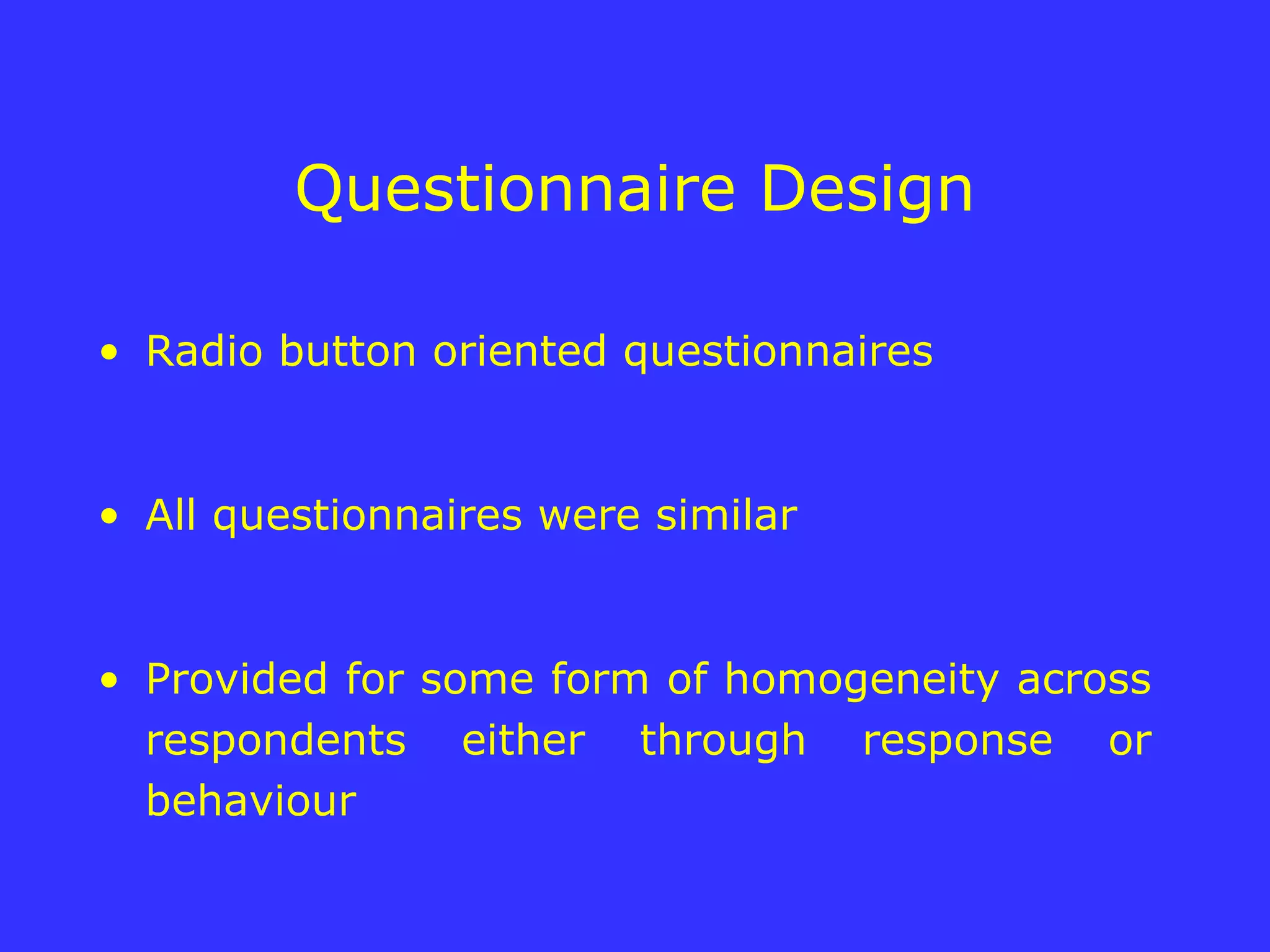 Questionnaire Design Radio button oriented questionnaires All questionnaires were similar  Provided for some form of homogeneity across respondents either through response or behaviour 