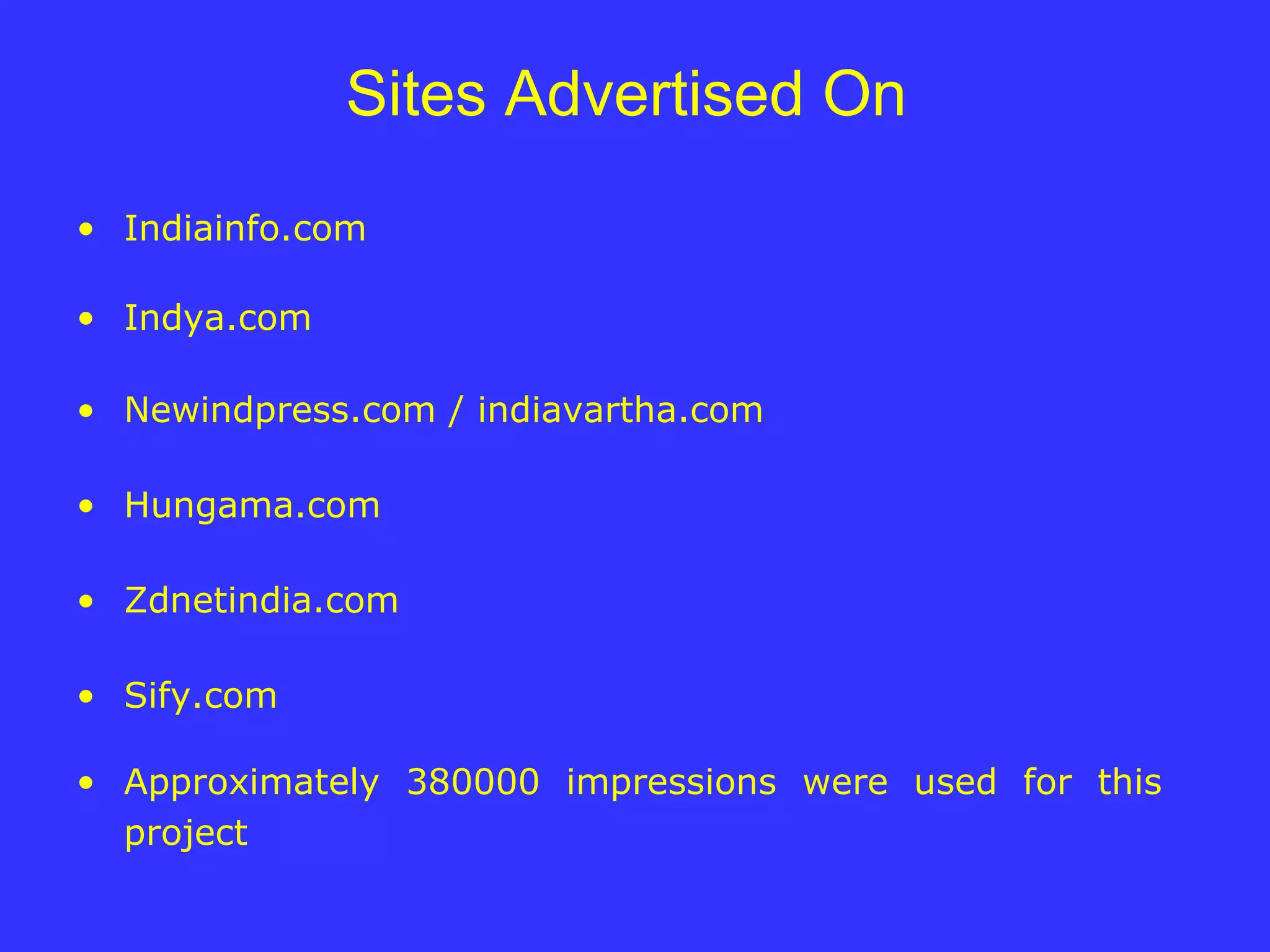 Sites Advertised On  Indiainfo.com Indya.com Newindpress.com / indiavartha.com Hungama.com Zdnetindia.com Sify.com Approximately 380000 impressions were used for this project 