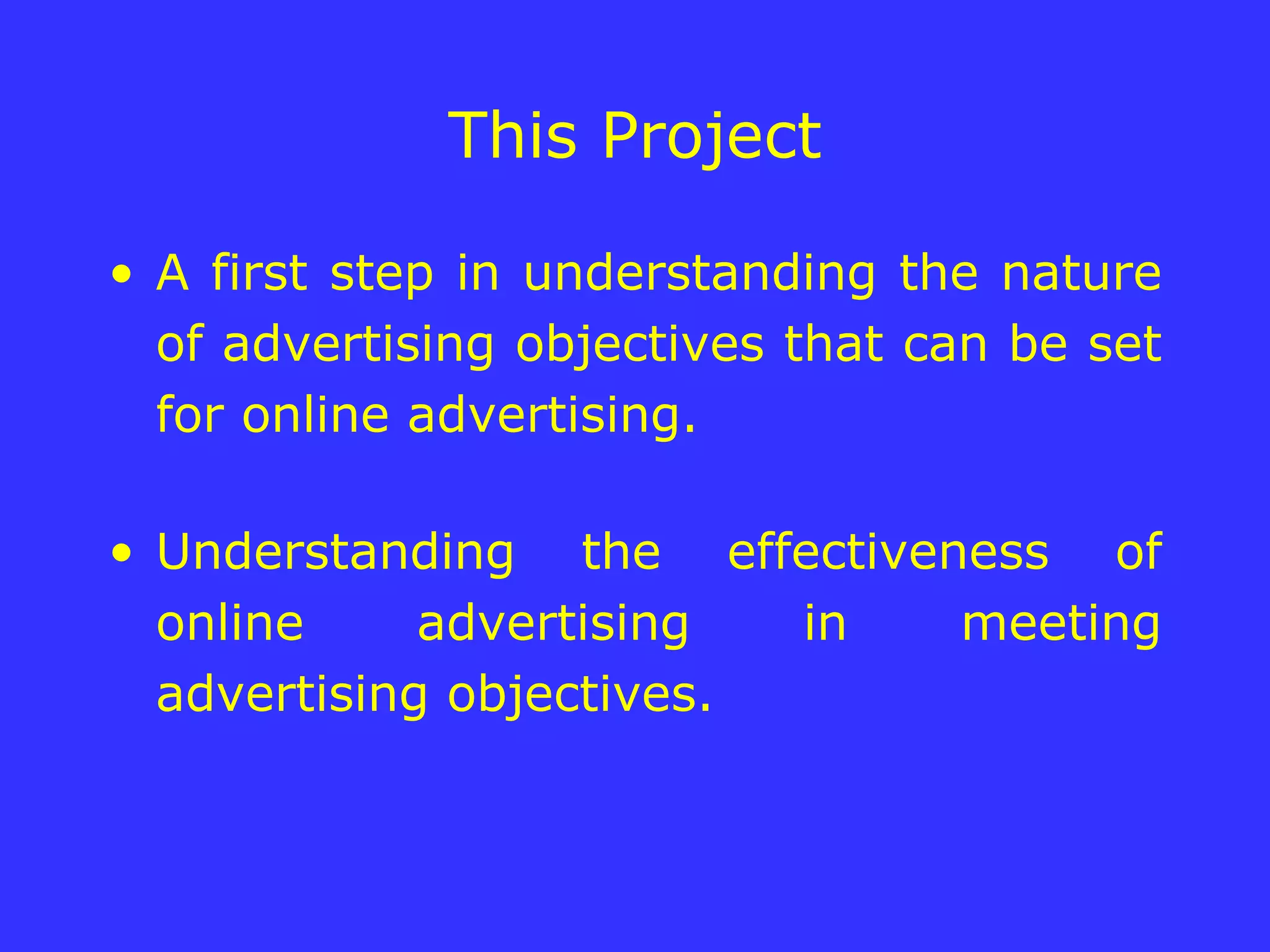 This Project A first step in understanding the nature of advertising objectives that can be set for online advertising. Understanding the effectiveness of online advertising in meeting advertising objectives.  