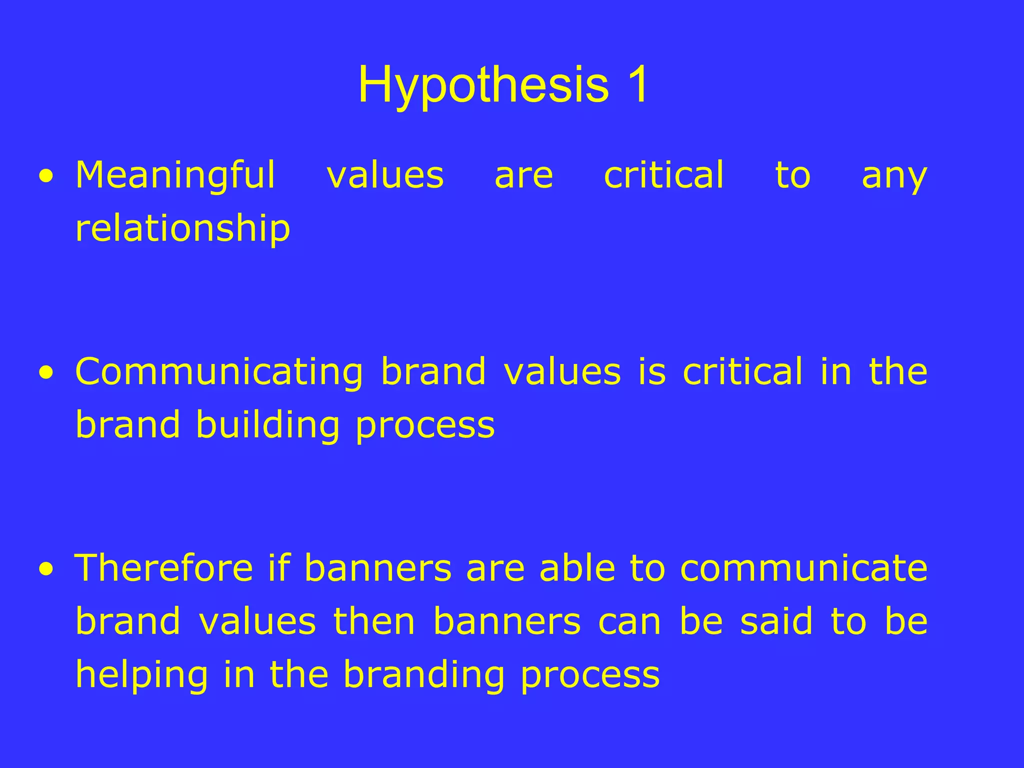 Hypothesis 1  Meaningful values are critical to any relationship Communicating brand values is critical in the brand building process Therefore if banners are able to communicate brand values then banners can be said to be helping in the branding process 