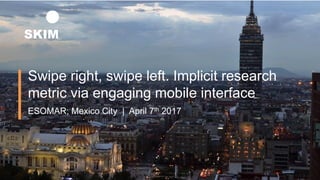 Swipe right, swipe left. Implicit research
metric via engaging mobile interface
ESOMAR, Mexico City | April 7th 2017
 