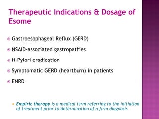 Therapeutic Indications & Dosage of
Esome
 Gastroesophageal Reflux (GERD)
 NSAID-associated gastropathies
 H-Pylori eradication
 Symptomatic GERD (heartburn) in patients
 ENRD
 Empiric therapy is a medical term referring to the initiation
of treatment prior to determination of a firm diagnosis
 