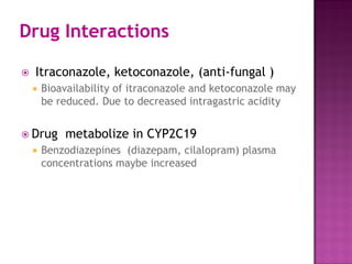  Itraconazole, ketoconazole, (anti-fungal )
 Bioavailability of itraconazole and ketoconazole may
be reduced. Due to decreased intragastric acidity
 Drug metabolize in CYP2C19
 Benzodiazepines (diazepam, cilalopram) plasma
concentrations maybe increased
Drug Interactions
 