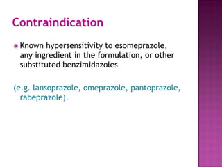 Contraindication
 Known hypersensitivity to esomeprazole,
any ingredient in the formulation, or other
substituted benzimidazoles
(e.g. lansoprazole, omeprazole, pantoprazole,
rabeprazole).
 