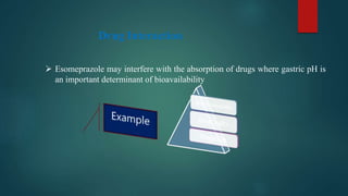 Drug Interaction
 Esomeprazole may interfere with the absorption of drugs where gastric pH is
an important determinant of bioavailability
 