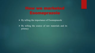 How we marketed
Esomeprazole
 By telling the importance of Esomeprazole
 By telling the source of raw materials and its
potency
 
