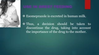 USE IN BREST FEEDING
 Esomeprazole is excreted in human milk.
 Thus, a decision should be taken to
discontinue the drug, taking into account
the importance of the drug to the mother.
 