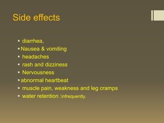 Side effects

  diarrhea,
  Nausea & vomiting
  headaches
  rash and dizziness
  Nervousness
  abnormal heartbeat
  muscle pain, weakness and leg cramps
  water retention :infrequently.
 