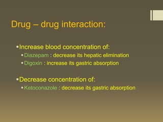 Drug – drug interaction:

 Increase blood concentration of:
   Diazepam : decrease its hepatic elimination
   Digoxin : increase its gastric absorption


 Decrease concentration of:
   Ketoconazole : decrease its gastric absorption
 