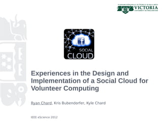 Experiences in the Design and
Implementation of a Social Cloud for
Volunteer Computing

Ryan Chard, Kris Bubendorfer, Kyle Chard


IEEE eScience 2012
 