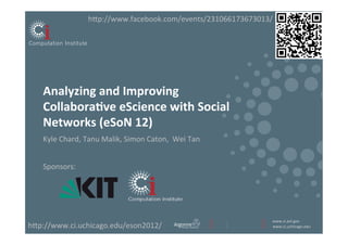 h<p://www.facebook.com/events/231066173673013/	
  




    Analyzing	
  and	
  Improving	
  
    Collabora3ve	
  eScience	
  with	
  Social	
  
    Networks	
  (eSoN	
  12)	
   	
  	
  
    Kyle	
  Chard,	
  Tanu	
  Malik,	
  Simon	
  Caton,	
  	
  Wei	
  Tan	
  


    Sponsors:	
  




                                                                                www.ci.anl.gov	
  
h<p://www.ci.uchicago.edu/eson2012/	
                                           www.ci.uchicago.edu	
  
 