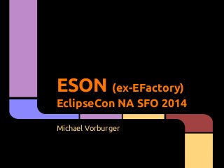ESON (ex-EFactory) 
EclipseCon NA SFO 2014 
Michael Vorburger 
 