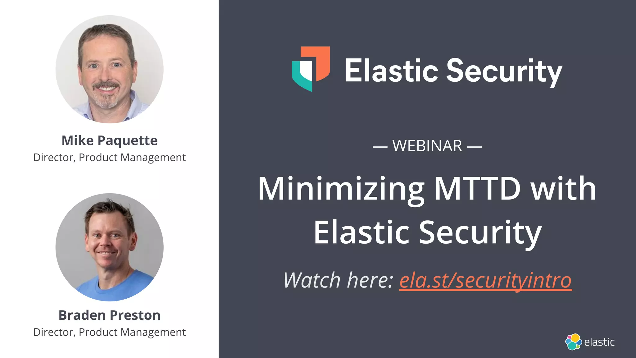 — WEBINAR —
Minimizing MTTD with
Elastic Security
Watch here: ela.st/securityintro
Mike Paquette
Director, Product Management
Braden Preston
Director, Product Management
 
