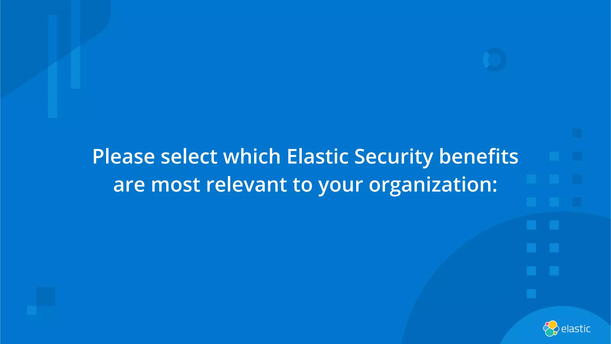 Please select which Elastic Security beneﬁts
are most relevant to your organization:
 