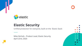 Elastic Security
Uniﬁed protection for everyone, built on the Elastic Stack
Mike Nichols - Product Lead, Elastic Security
April 23rd, 2020
 
