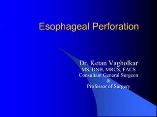 Esophageal Perforation


        Dr. Ketan Vagholkar
         MS, DNB, MRCS, FACS
        Consultant General Surgeon
                    &
           Professor of Surgery
 