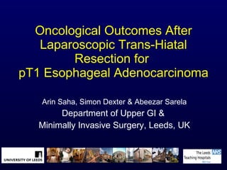 Oncological Outcomes After Laparoscopic Trans-Hiatal Resection for  pT1 Esophageal Adenocarcinoma Arin Saha, Simon Dexter & Abeezar Sarela Department of Upper GI &  Minimally Invasive Surgery, Leeds, UK 