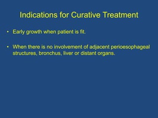 Indications for Curative Treatment
• Early growth when patient is fit.
• When there is no involvement of adjacent perioesophageal
structures, bronchus, liver or distant organs.
 
