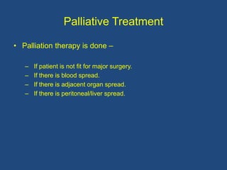Palliative Treatment
• Palliation therapy is done –
– If patient is not fit for major surgery.
– If there is blood spread.
– If there is adjacent organ spread.
– If there is peritoneal/liver spread.
 