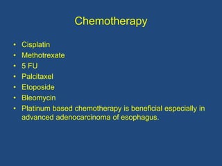 Chemotherapy
• Cisplatin
• Methotrexate
• 5 FU
• Palcitaxel
• Etoposide
• Bleomycin
• Platinum based chemotherapy is beneficial especially in
advanced adenocarcinoma of esophagus.
 