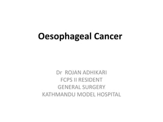 Oesophageal Cancer
Dr ROJAN ADHIKARI
FCPS II RESIDENT
GENERAL SURGERY
KATHMANDU MODEL HOSPITAL
 