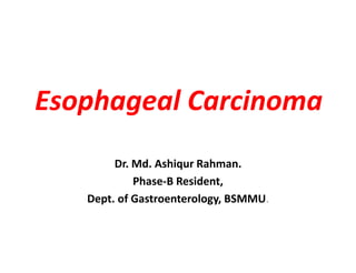 Esophageal Carcinoma
Dr. Md. Ashiqur Rahman.
Phase-B Resident,
Dept. of Gastroenterology, BSMMU.
 