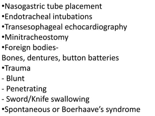 •Nasogastric tube placement
•Endotracheal intubations
•Transesophageal echocardiography
•Minitracheostomy
•Foreign bodies-
Bones, dentures, button batteries
•Trauma
- Blunt
- Penetrating
- Sword/Knife swallowing
•Spontaneous or Boerhaave’s syndrome
 