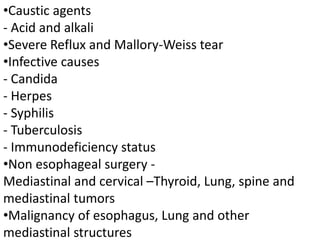 •Caustic agents
- Acid and alkali
•Severe Reflux and Mallory-Weiss tear
•Infective causes
- Candida
- Herpes
- Syphilis
- Tuberculosis
- Immunodeficiency status
•Non esophageal surgery -
Mediastinal and cervical –Thyroid, Lung, spine and
mediastinal tumors
•Malignancy of esophagus, Lung and other
mediastinal structures
 