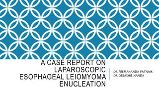 A CASE REPORT ON
LAPAROSCOPIC
ESOPHAGEAL LEIOMYOMA
ENUCLEATION
DR PREMANANDA PATNAIK
DR DEBASHIS NANDA
 