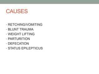 CAUSES
• RETCHING/VOMITING
• BLUNT TRAUMA
• WEIGHT LIFTING
• PARTURITION
• DEFECATION
• STATUS EPILEPTICUS
 