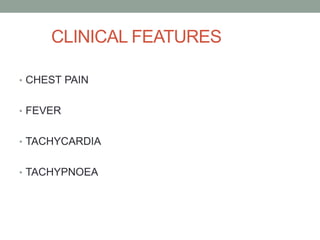 CLINICAL FEATURES
• CHEST PAIN
• FEVER
• TACHYCARDIA
• TACHYPNOEA
 