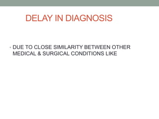 DELAY IN DIAGNOSIS
• DUE TO CLOSE SIMILARITY BETWEEN OTHER
MEDICAL & SURGICAL CONDITIONS LIKE
 