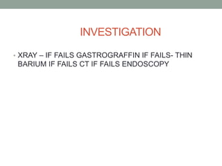 INVESTIGATION
• XRAY – IF FAILS GASTROGRAFFIN IF FAILS- THIN
BARIUM IF FAILS CT IF FAILS ENDOSCOPY
 