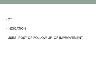 • CT
• INDICATION
• USES- POST OP FOLLOW UP OF IMPROVEMENT
 