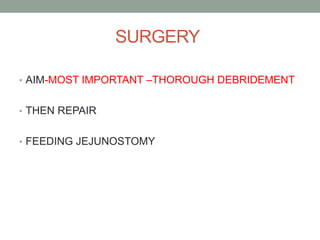 SURGERY
• AIM-MOST IMPORTANT –THOROUGH DEBRIDEMENT
• THEN REPAIR
• FEEDING JEJUNOSTOMY
 