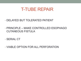 T-TUBE REPAIR
• DELAYED BUT TOLERATED PATIENT
• PRINCIPLE – MAKE CONTROLLED ESOPHAGO
CUTANEOUS FISTULA
• SERIAL CT
• VIABLE OPTION FOR ALL PERFORATION
 